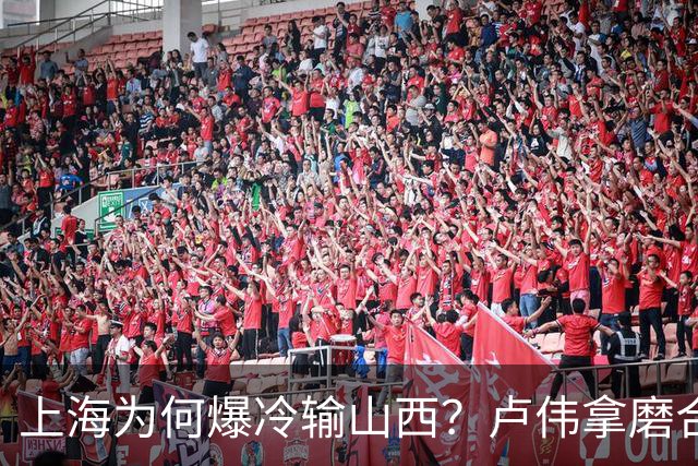 上海为何爆冷输山西？卢伟拿磨合说事，张镇麟恭维对手，原帅霸气